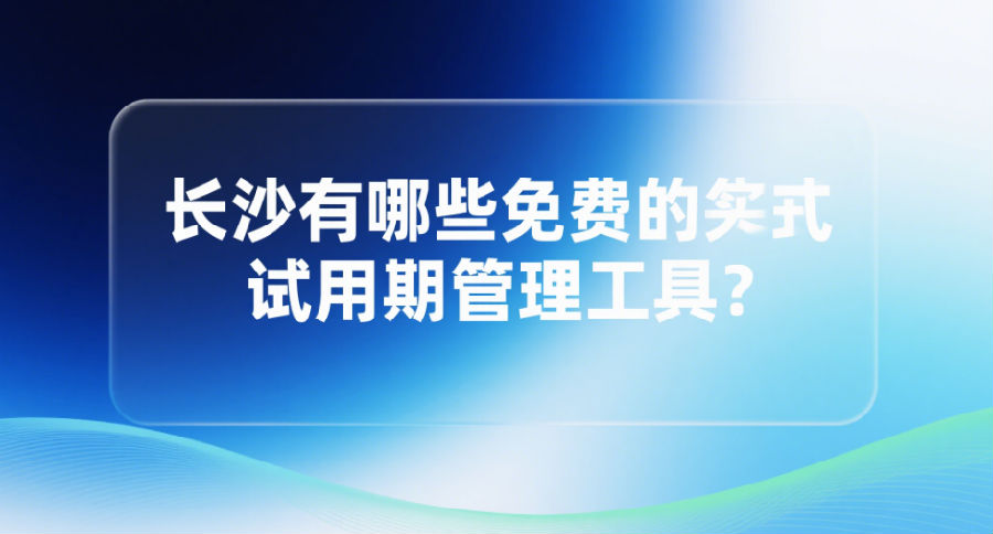 長沙有哪些免費(fèi)的試用期管理工具